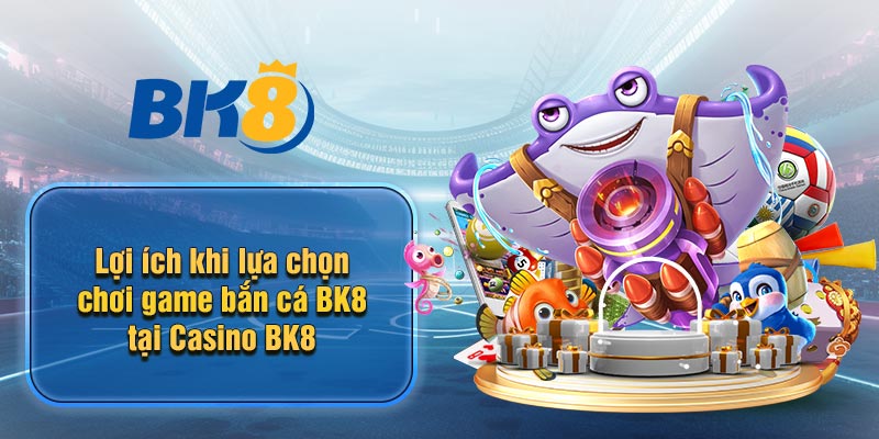 Lợi ích khi lựa chọn chơi game bắn cá BK8 tại Casino BK8